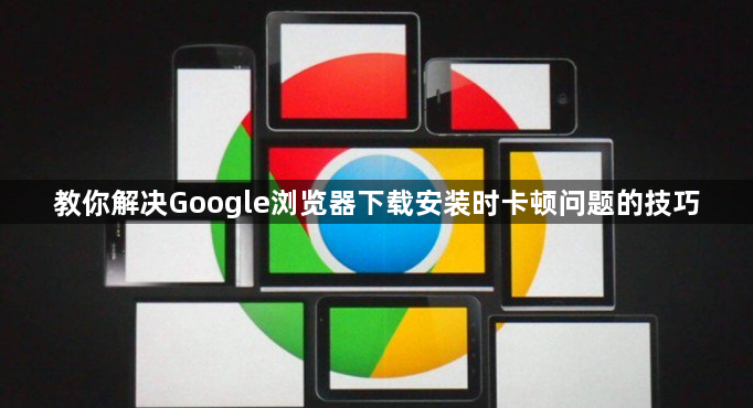 教你解决Google浏览器下载安装时卡顿问题的技巧1