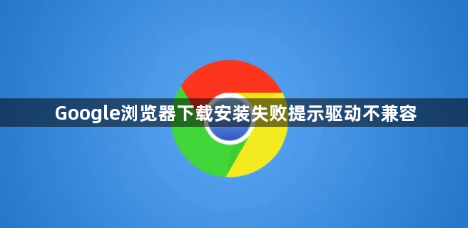 Google浏览器下载安装失败提示驱动不兼容1