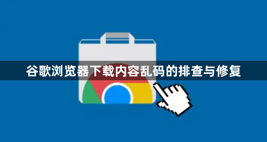 谷歌浏览器下载内容乱码的排查与修复1