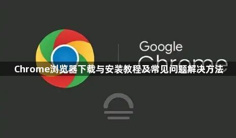 Chrome浏览器下载与安装教程及常见问题解决方法1
