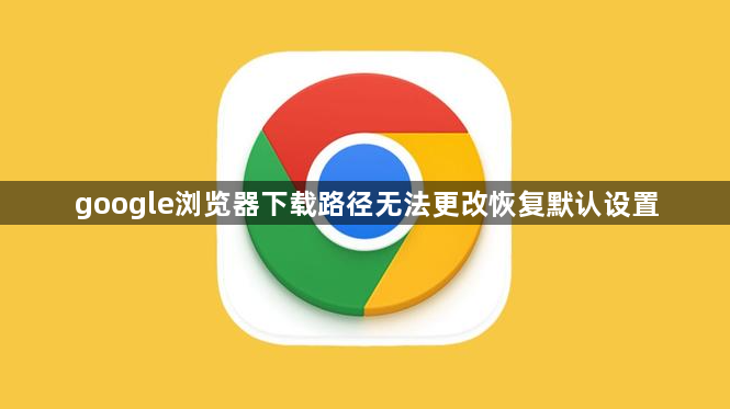 google浏览器下载路径无法更改恢复默认设置1