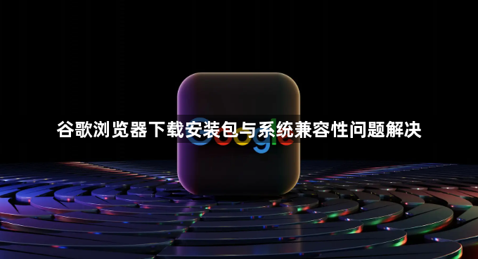 谷歌浏览器下载安装包与系统兼容性问题解决1
