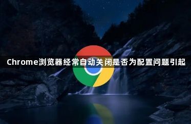 Chrome浏览器经常自动关闭是否为配置问题引起1