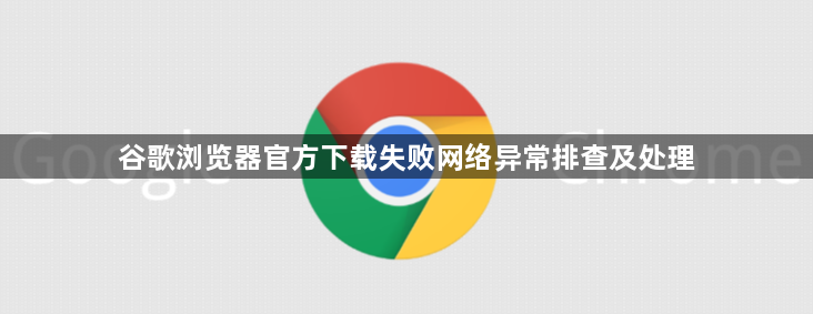 谷歌浏览器官方下载失败网络异常排查及处理1