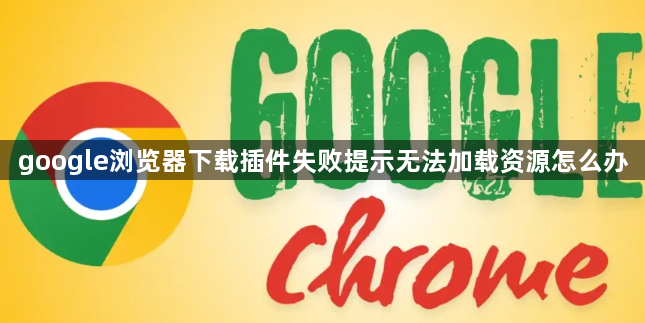 google浏览器下载插件失败提示无法加载资源怎么办1