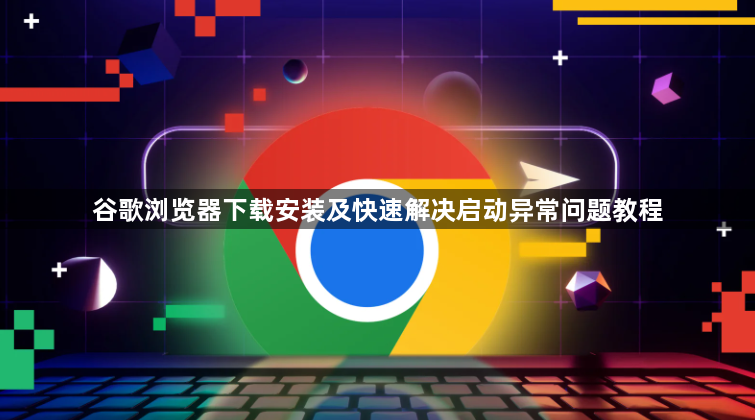 谷歌浏览器下载安装及快速解决启动异常问题教程1