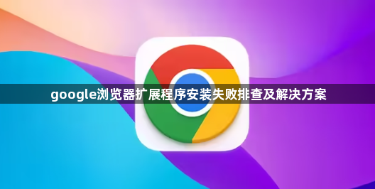 google浏览器扩展程序安装失败排查及解决方案1