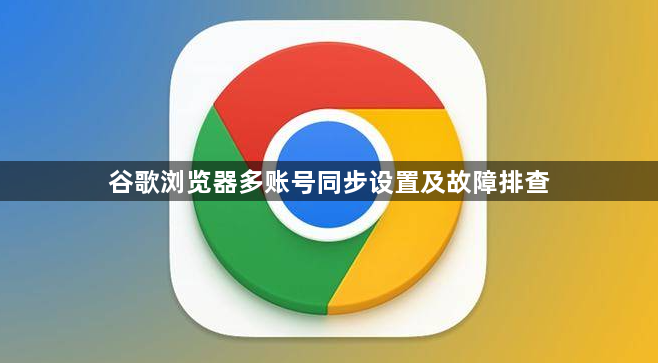 谷歌浏览器多账号同步设置及故障排查1