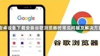安卓设备下载安装谷歌浏览器时常见问题及解决方案1