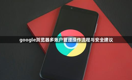google浏览器多账户管理操作流程与安全建议1