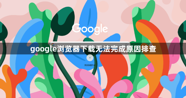 google浏览器下载无法完成原因排查1