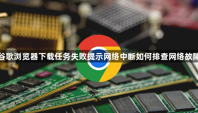 谷歌浏览器下载任务失败提示网络中断如何排查网络故障1