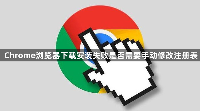 Chrome浏览器下载安装失败是否需要手动修改注册表1