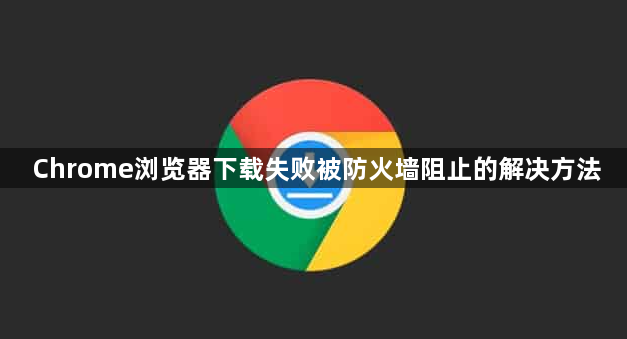Chrome浏览器下载失败被防火墙阻止的解决方法1