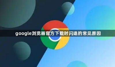 google浏览器官方下载时闪退的常见原因1