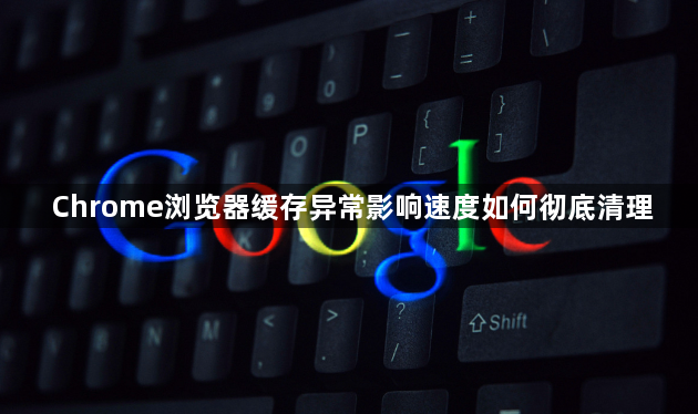 Chrome浏览器缓存异常影响速度如何彻底清理1