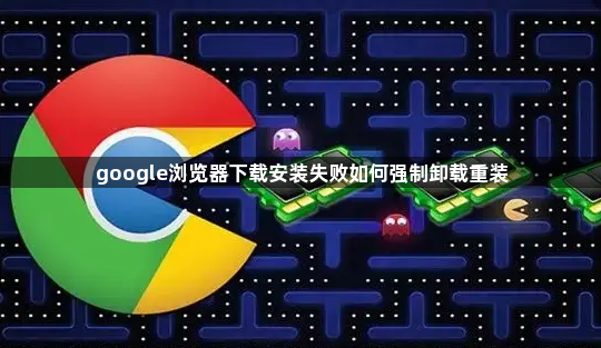 google浏览器下载安装失败如何强制卸载重装1