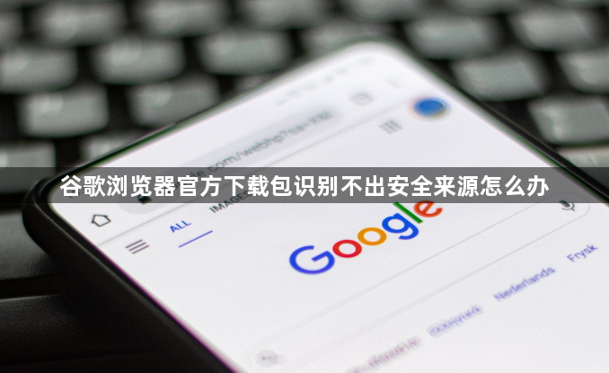 谷歌浏览器官方下载包识别不出安全来源怎么办1