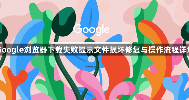 Google浏览器下载失败提示文件损坏修复与操作流程详解1