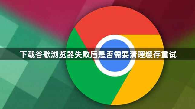 下载谷歌浏览器失败后是否需要清理缓存重试1