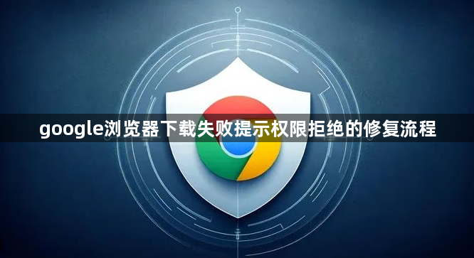 google浏览器下载失败提示权限拒绝的修复流程1