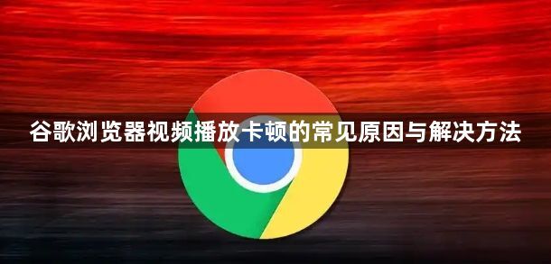 谷歌浏览器视频播放卡顿的常见原因与解决方法1