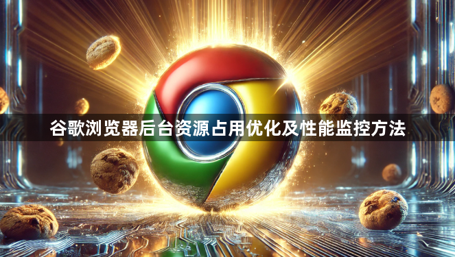 谷歌浏览器后台资源占用优化及性能监控方法1