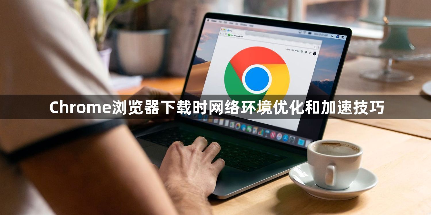 Chrome浏览器下载时网络环境优化和加速技巧1