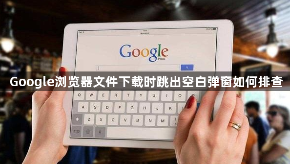 Google浏览器文件下载时跳出空白弹窗如何排查1