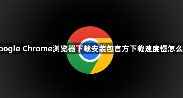 google Chrome浏览器下载安装包官方下载速度慢怎么办1