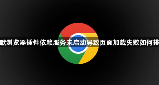 谷歌浏览器插件依赖服务未启动导致页面加载失败如何排查1