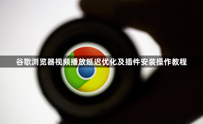 谷歌浏览器视频播放延迟优化及插件安装操作教程1