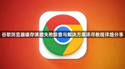 谷歌浏览器缓存清理失败排查与解决方案详尽教程详细分享1