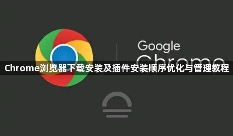 Chrome浏览器下载安装及插件安装顺序优化与管理教程1
