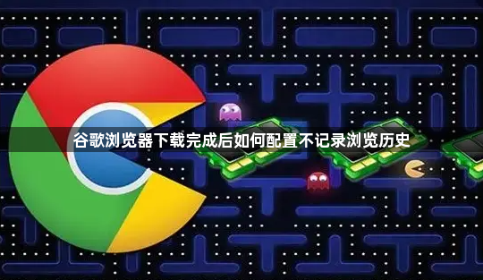 谷歌浏览器下载完成后如何配置不记录浏览历史1