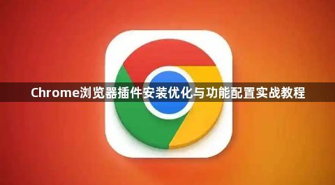 Chrome浏览器插件安装优化与功能配置实战教程1