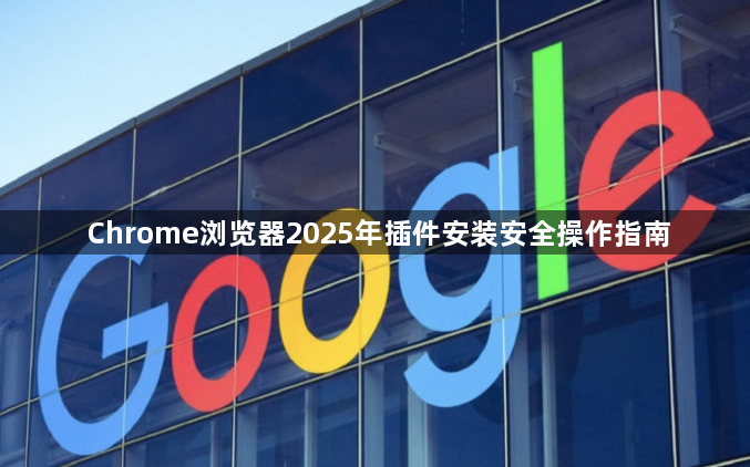 Chrome浏览器2025年插件安装安全操作指南1
