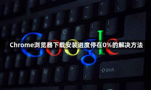 Chrome浏览器下载安装进度停在0%的解决方法1