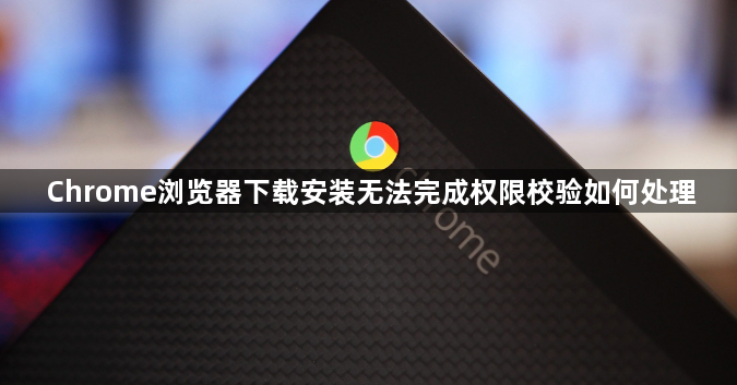 Chrome浏览器下载安装无法完成权限校验如何处理1