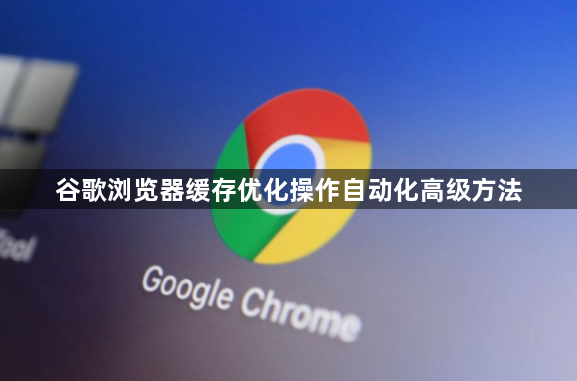 谷歌浏览器缓存优化操作自动化高级方法1