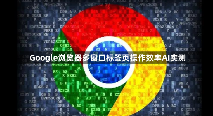 Google浏览器多窗口标签页操作效率AI实测1
