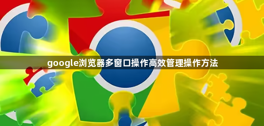 google浏览器多窗口操作高效管理操作方法1