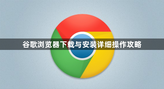 谷歌浏览器下载与安装详细操作攻略1
