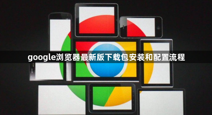 google浏览器最新版下载包安装和配置流程1