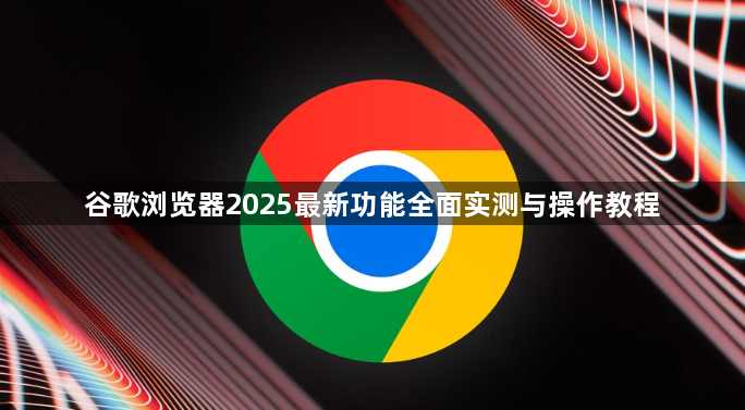 谷歌浏览器2025最新功能全面实测与操作教程1