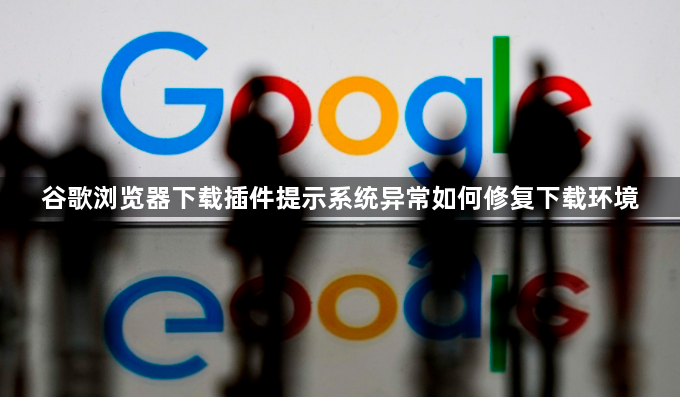 谷歌浏览器下载插件提示系统异常如何修复下载环境1