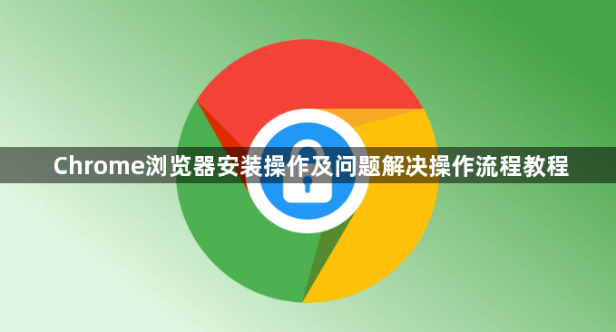 Chrome浏览器安装操作及问题解决操作流程教程1