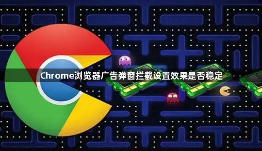 Chrome浏览器广告弹窗拦截设置效果是否稳定1