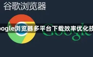 google浏览器多平台下载效率优化技巧1
