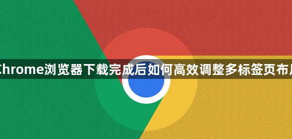 Chrome浏览器下载完成后如何高效调整多标签页布局1